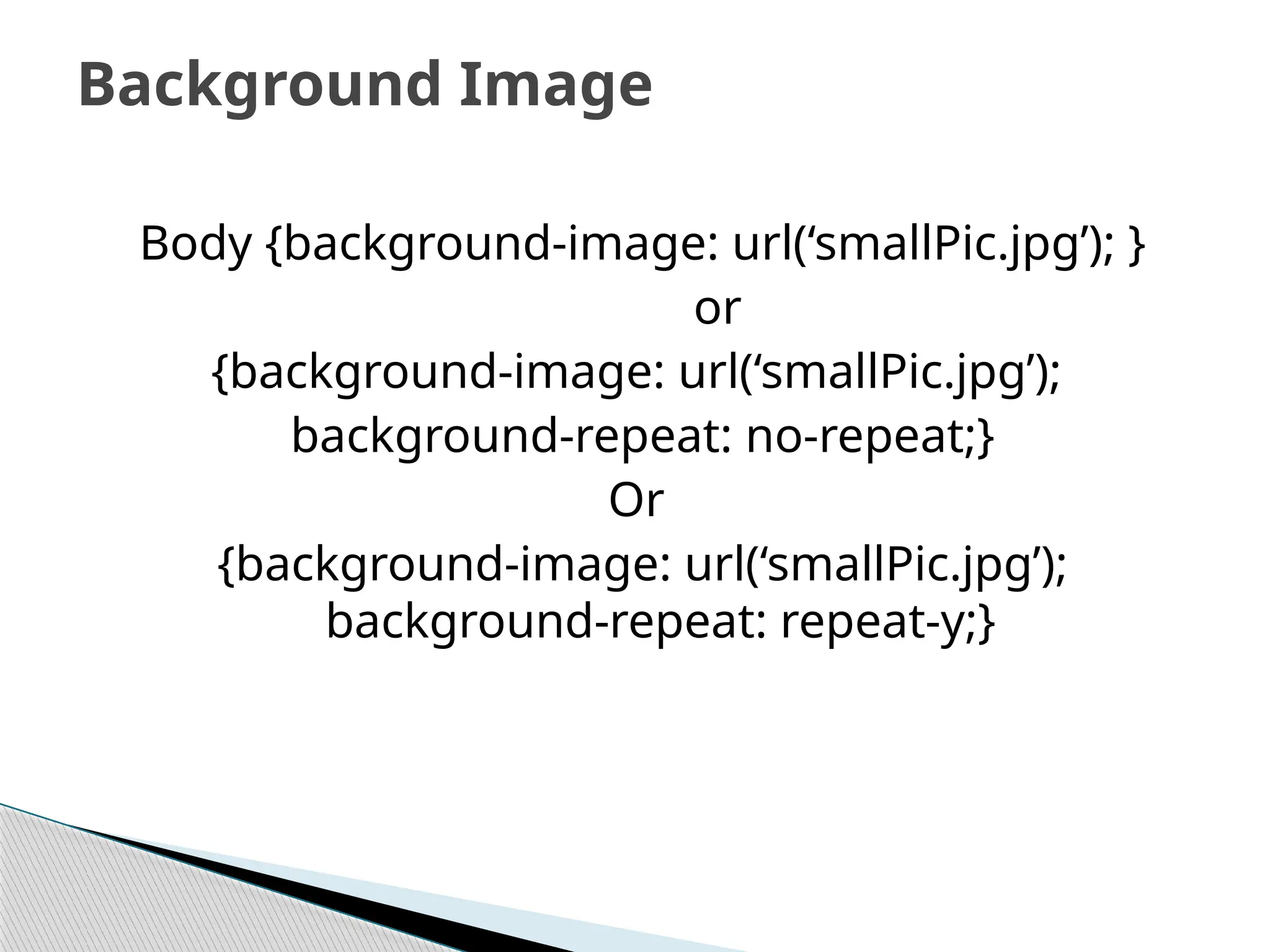 Body {background-image: url(‘smallPic.jpg’); }
or
{background-image: url(‘smallPic.jpg’);
background-repeat: no-repeat;}
Or
{background-image: url(‘smallPic.jpg’);
background-repeat: repeat-y;}
Background Image
 