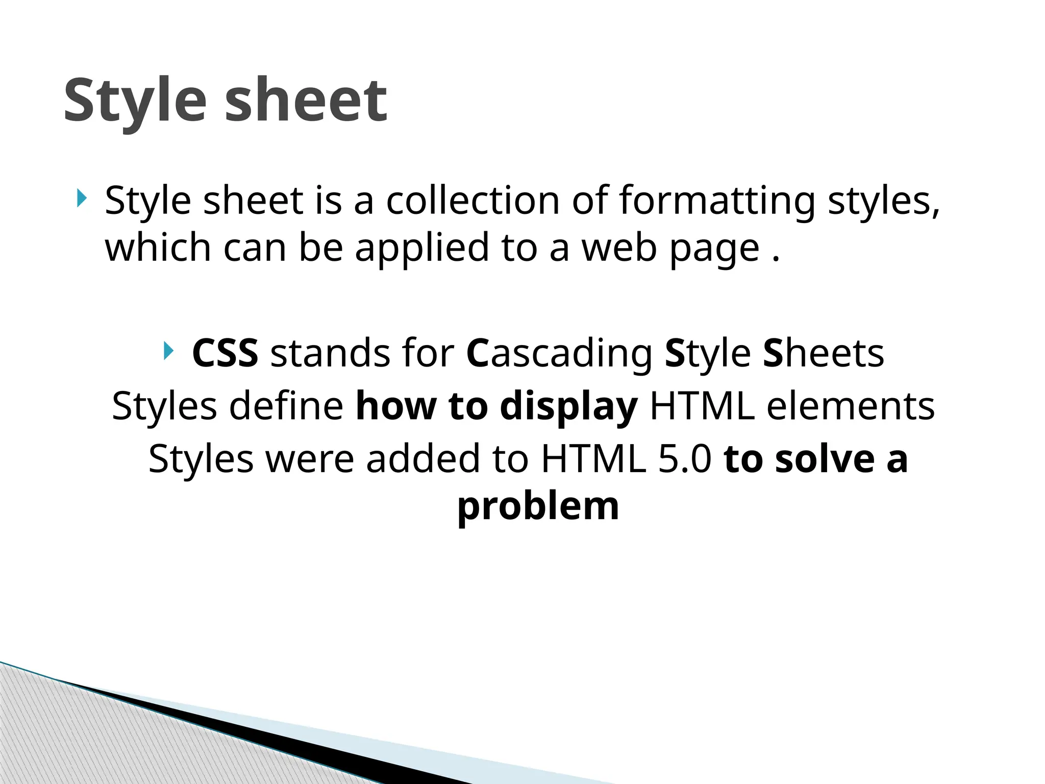  Style sheet is a collection of formatting styles,
which can be applied to a web page .
 CSS stands for Cascading Style Sheets
Styles define how to display HTML elements
Styles were added to HTML 5.0 to solve a
problem
Style sheet
 