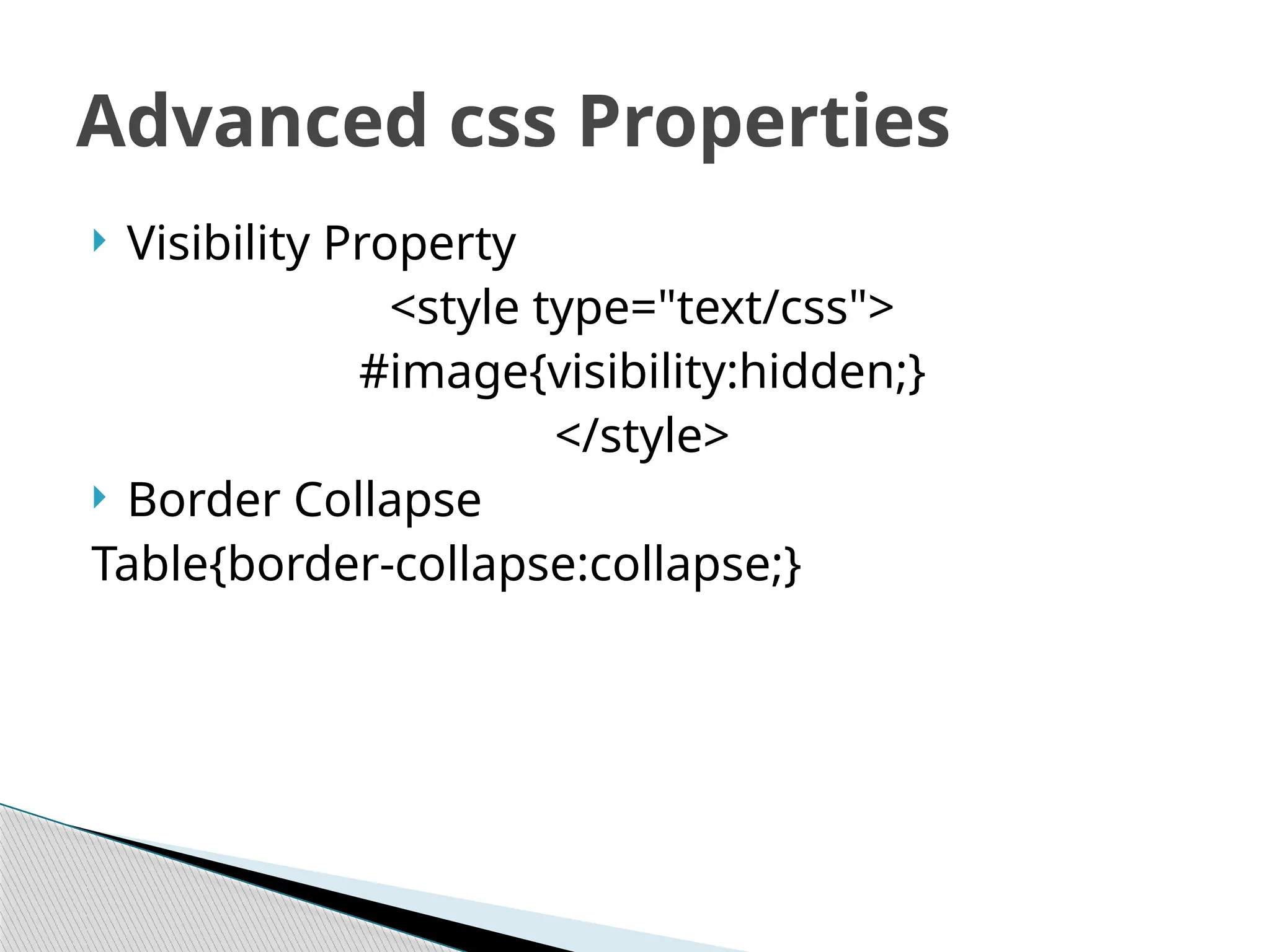  Visibility Property
<style type="text/css">
#image{visibility:hidden;}
</style>
 Border Collapse
Table{border-collapse:collapse;}
Advanced css Properties
 