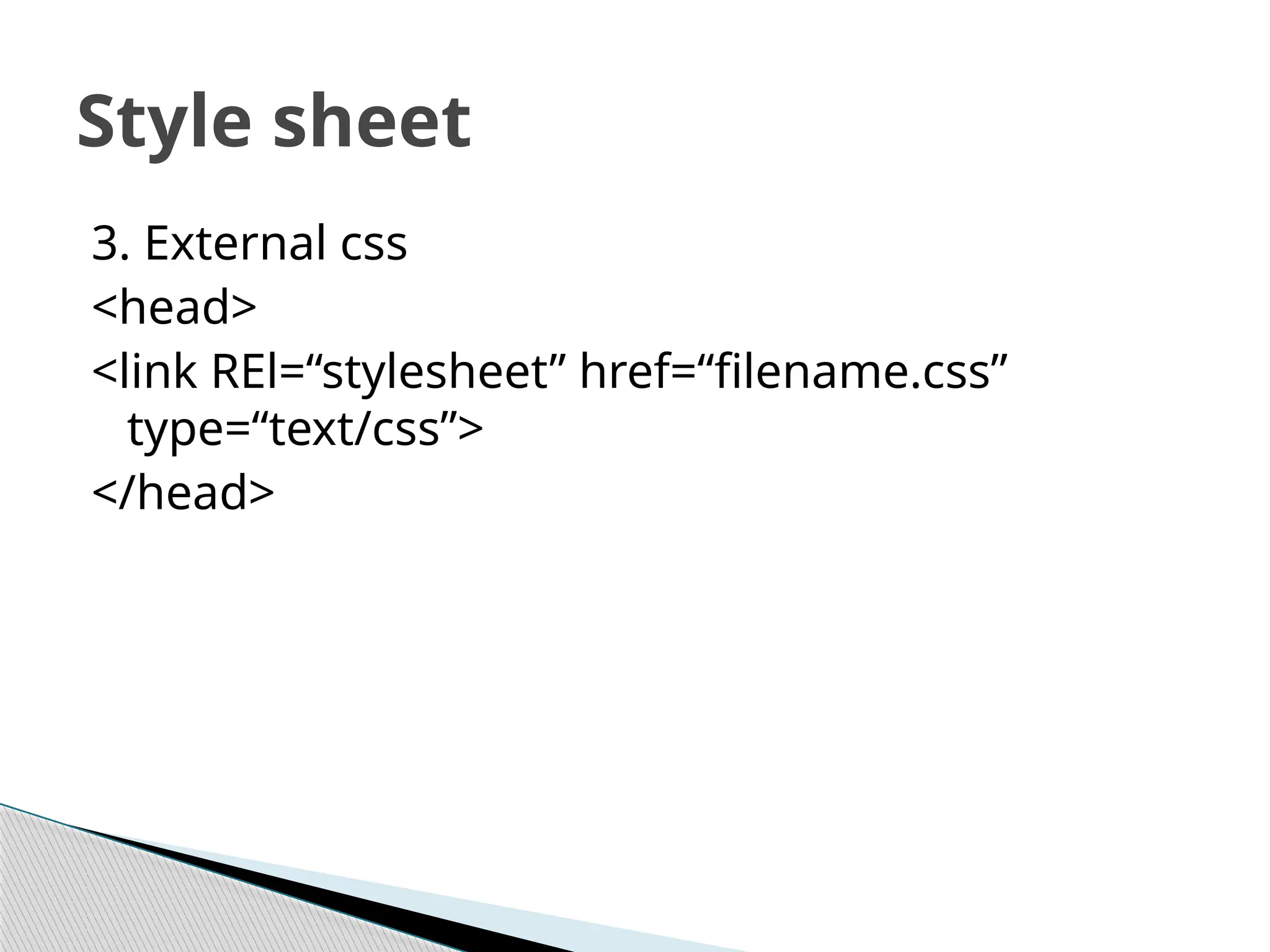 3. External css
<head>
<link REl=“stylesheet” href=“filename.css”
type=“text/css”>
</head>
Style sheet
 