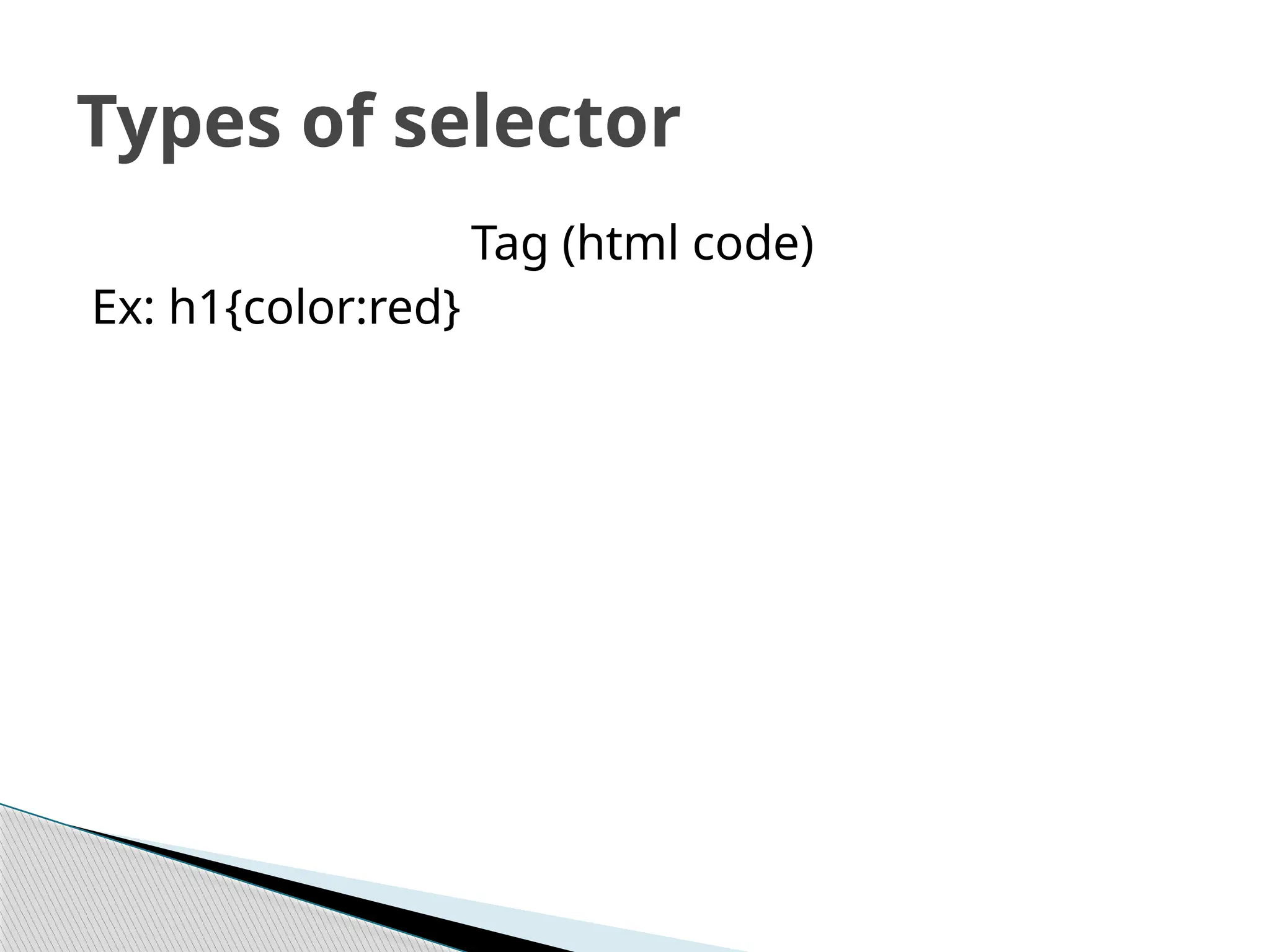 Tag (html code)
Ex: h1{color:red}
Types of selector
 