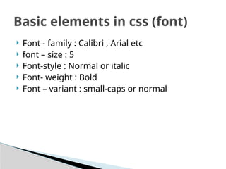  Font - family : Calibri , Arial etc
 font – size : 5
 Font-style : Normal or italic
 Font- weight : Bold
 Font – variant : small-caps or normal
Basic elements in css (font)
 