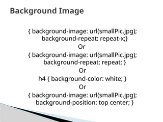 { background-image: url(smallPic.jpg);
background-repeat: repeat-x;}
Or
{ background-image: url(smallPic.jpg);
background-repeat: repeat; }
Or
h4 { background-color: white; }
Or
{ background-image: url(smallPic.jpg);
background-position: top center; }
Background Image
 