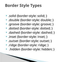  .solid {border-style: solid; }
 .double {border-style: double; }
 .groove {border-style: groove; }
 .dotted {border-style: dotted; }
 .dashed {border-style: dashed; }
 .inset {border-style: inset; }
 .outset {border-style: outset; }
 .ridge {border-style: ridge; }
 .hidden {border-style: hidden; }
Border Style Types
 