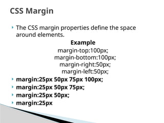  The CSS margin properties define the space
around elements.
Example
margin-top:100px;
margin-bottom:100px;
margin-right:50px;
margin-left:50px;
 margin:25px 50px 75px 100px;
 margin:25px 50px 75px;
 margin:25px 50px;
 margin:25px
CSS Margin
 