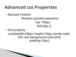 Absolute Position
#header {position:absolute ;
top :100px;
left:20px ;}
 Size property
.vcard{width:250px; height:150px; border:solid
thin red; background-color:pink;
padding:10px;}
Advanced css Properties
 