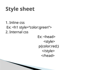 1. Inline css
Ex: <h1 style=“color:green”>
2. Internal css
Ex: <head>
<style>
p{color:red;}
</style>
</head>
Style sheet
 