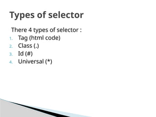 There 4 types of selector :
1. Tag (html code)
2. Class (.)
3. Id (#)
4. Universal (*)
Types of selector
 