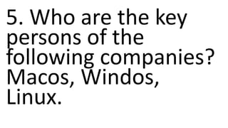 5. Who are the key
persons of the
following companies?
Macos, Windos,
Linux.
 