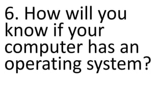 6. How will you
know if your
computer has an
operating system?
 