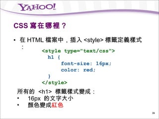 CSS 寫在哪裡？ <ul><li>在 HTML 檔案中，插入 <style> 標籤定義樣式： </li></ul><style type=&quot;text/css&quot;>   h1 {    font-size: 16px;    ...