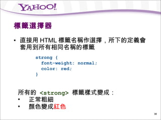 標籤選擇器 <ul><ul><li>直接用 HTML 標籤名稱作選擇，所下的定義會套用到所有相同名稱的標籤 </li></ul></ul><ul><ul><li>strong {   font-weight: normal;   color: ...
