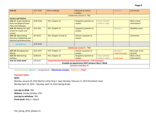 Page 8

Unit 10:

Careers and Choices
Unit 11: Access Academic
Plans and Majors/Career
Plans and Pathways
Unit 12: Making the right
choice for majors and
careers
Unit 13: Appreciating
Diversity, Establishing and
Maintaining Relationships
Spring Break
Unit 14: Managing your
Money
Unit 15: Maintaining
wellness
Unit 16: Finals week

3/17-3/23

Select readings

Respond to various
articles
Collaborate session 3 - TBD

3/24-3/30

YCE: Chapter 12

Assigned a question to
answer.

3/31-4/6

YCE: Chapter 12

Assigned a question to
answer.

4/7-4/13

YCE: Chapter 14 and 15

Activity 3

Find a relevant
article or video

Choose a question to
answer.

Summarize

Most critical
information?
Activity 4

Muddiest point

Summarize

4/14-4/20
4/21-4/27
4/28-5/4
5/5-5/11

Collaborate session 4 - TBD
YCE: Chapter 13
Choose a question to
answer.
YCE: Chapter 16
Assigned a question to
Find a relevant
answer.
article or video
Comprehensive Final Exam (Open Book) Proctored – LIVE Oncampus
Available by appointment ONLY between May 2- May8
Semester ends May 11

Intro exercises: Quizzes : Assignments : Elluminate sessions : Midterm : Final :
Important dates
NOTE:
Monday, January 20, 2014 (Martin Luther King Jr. Day), Monday, February 17, 2014 (President’s Day).
Monday April 14, 2014 – Saturday, April 19, 2014 (Spring Break)
Last day to ADW: TBD
Midterm: Sunday October 27th
Last day to withdraw: TBD
Finals week: May 2 – May 8

CDL_Spring_2014_Syllabus V1

Activity 5
Capstone paper
Final exam

Best topic in the
section?
Most critical
information?

 