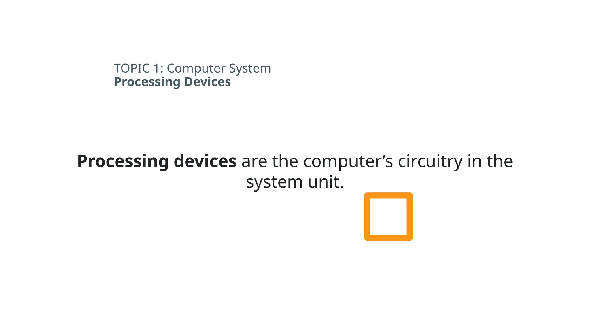 TOPIC 1: Computer System
Processing Devices
Processing devices are the computer’s circuitry in the
system unit.
 