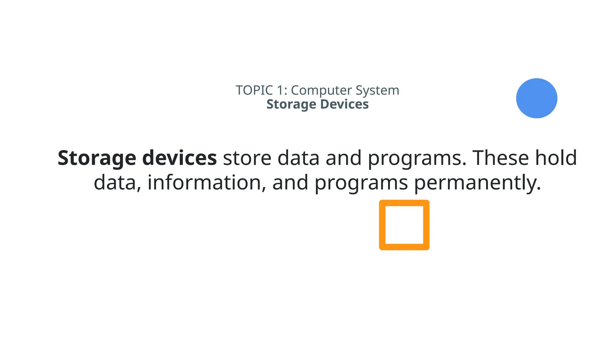 TOPIC 1: Computer System
Storage Devices
Storage devices store data and programs. These hold
data, information, and programs permanently.
 