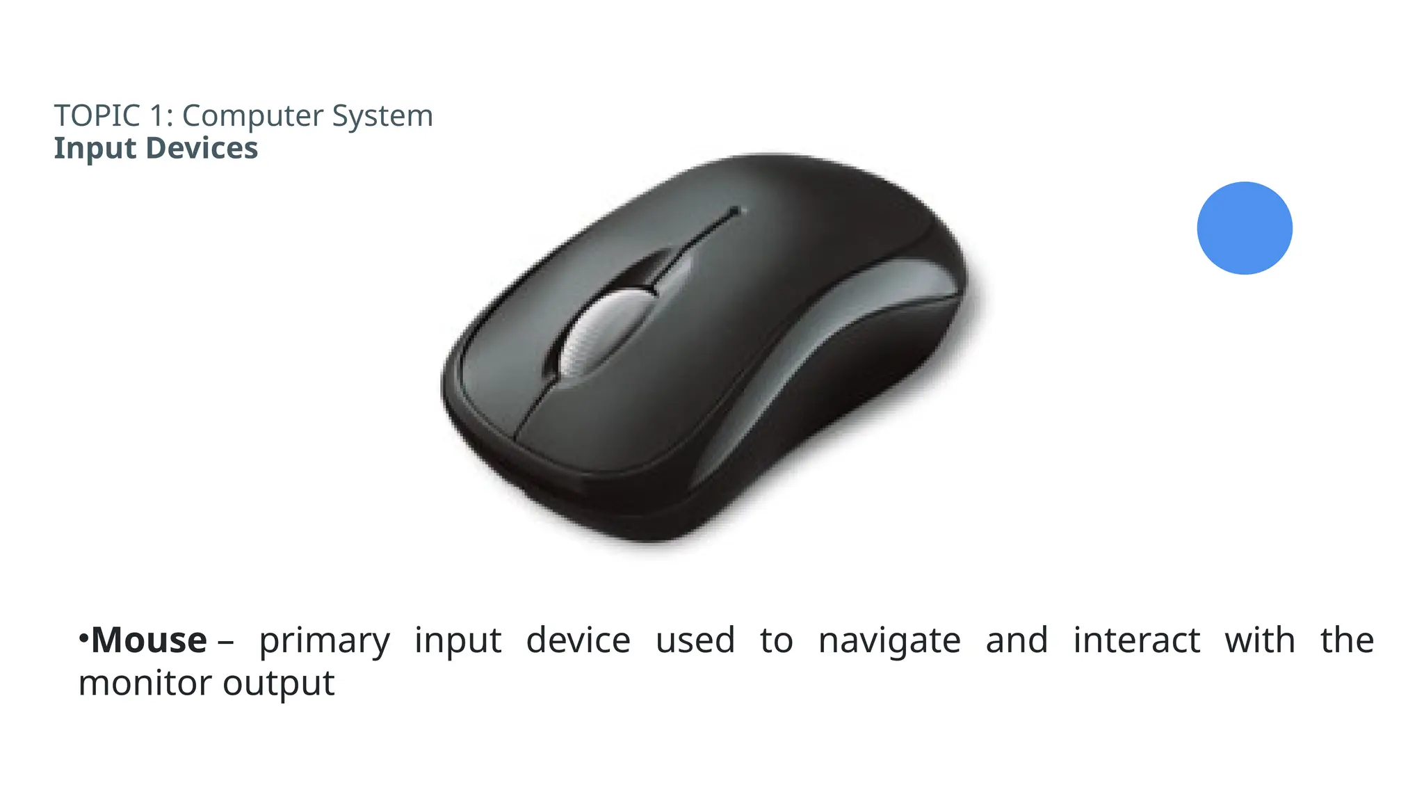 TOPIC 1: Computer System
Input Devices
•Mouse – primary input device used to navigate and interact with the
monitor output
 