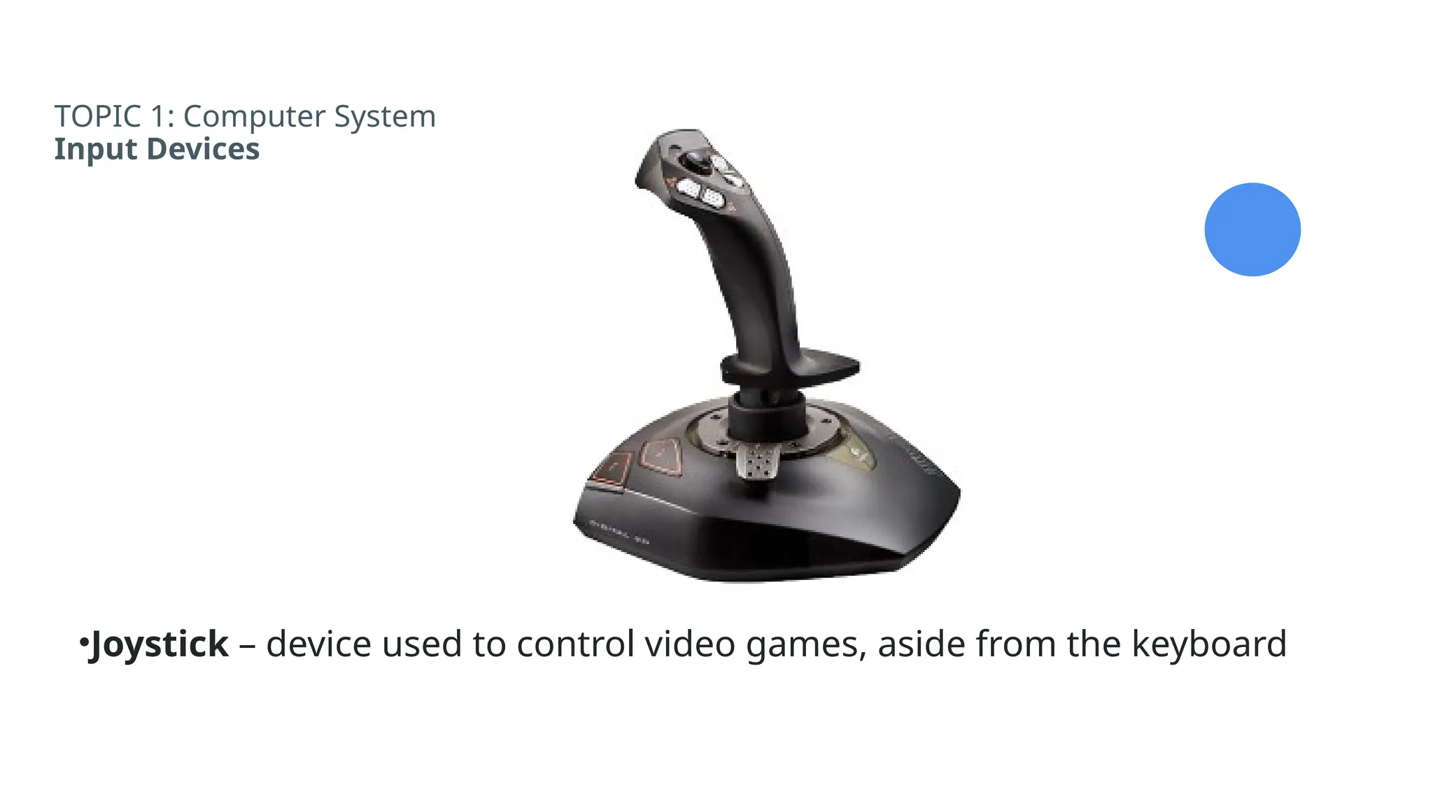 TOPIC 1: Computer System
Input Devices
•Joystick – device used to control video games, aside from the keyboard
 