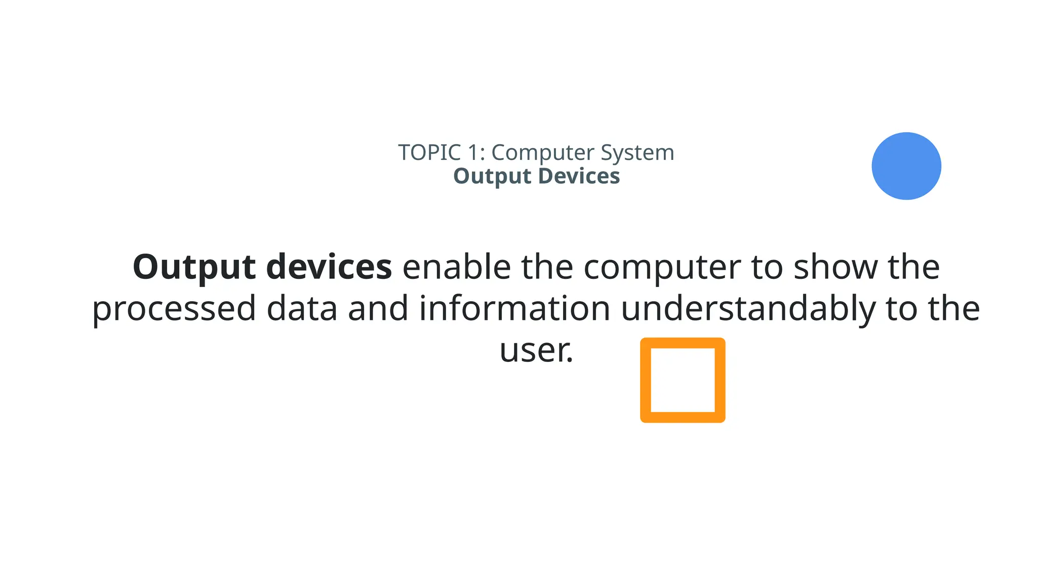 TOPIC 1: Computer System
Output Devices
Output devices enable the computer to show the
processed data and information understandably to the
user.
 
