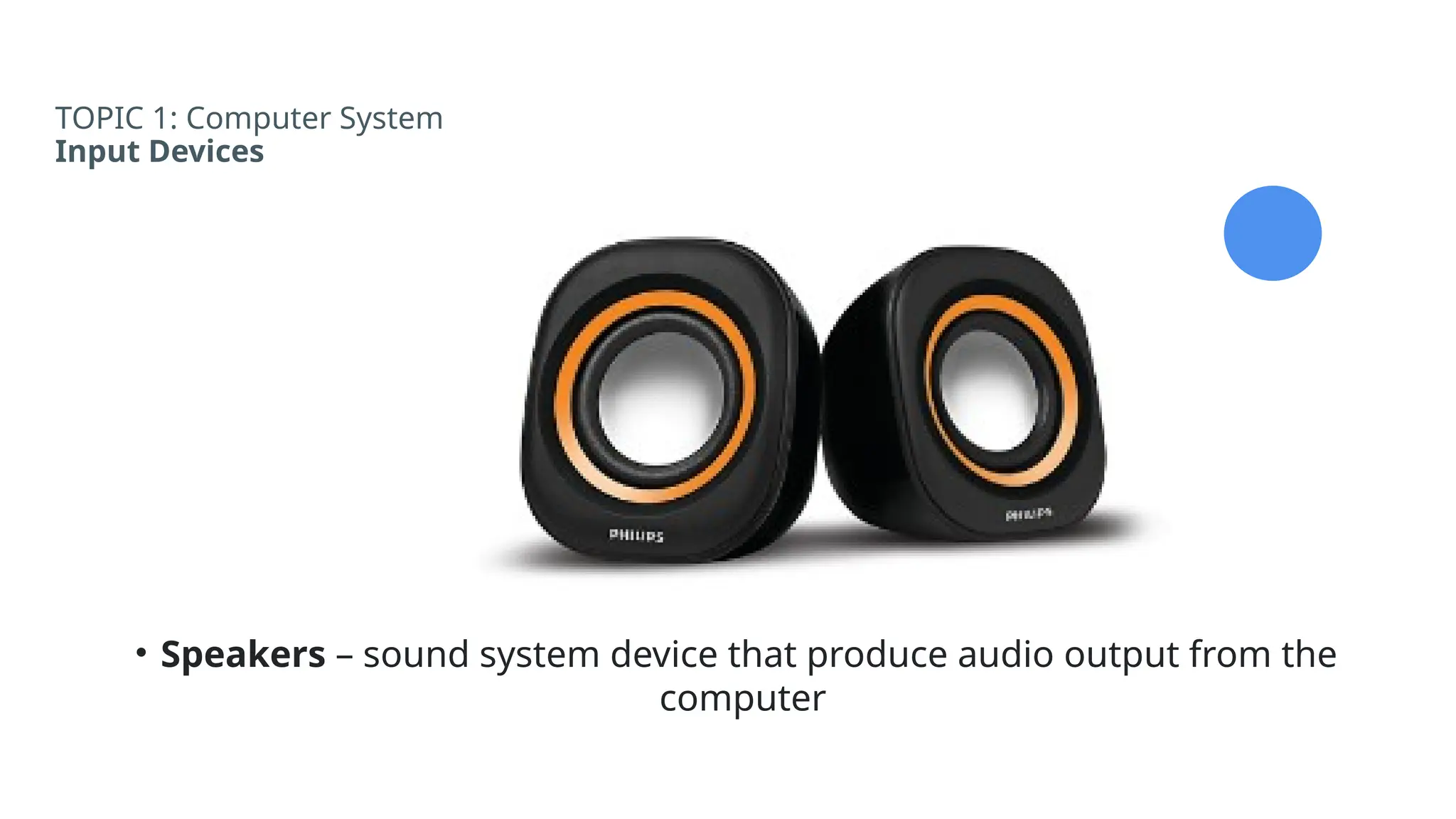 TOPIC 1: Computer System
Input Devices
• Speakers – sound system device that produce audio output from the
computer
 