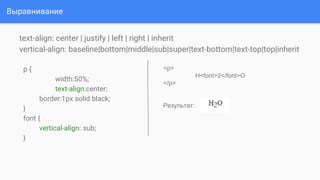Выравнивание
text-align: center | justify | left | right | inherit
vertical-align: baseline|bottom|middle|sub|super|text-bottom|text-top|top|inherit
p {
width:50%;
text-align:center;
border:1px solid black;
}
font {
vertical-align: sub;
}
<p>
H<font>2</font>O
</p>
Результат:
 