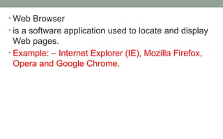 • Web Browser
• is a software application used to locate and display
Web pages.
• Example: – Internet Explorer (IE), Mozilla Firefox,
Opera and Google Chrome.
 