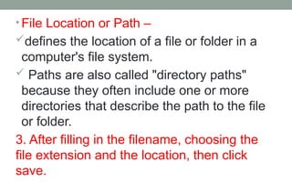 • File Location or Path –
defines the location of a file or folder in a
computer's file system.
 Paths are also called "directory paths"
because they often include one or more
directories that describe the path to the file
or folder.
3. After filling in the filename, choosing the
file extension and the location, then click
save.
 