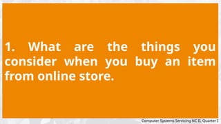 1. What are the things you
consider when you buy an item
from online store.
Computer Systems Servicing NC II, Quarter I
 