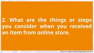 2. What are the things or steps
you consider when you received
an item from online store.
Computer Systems Servicing NC II, Quarter I
 