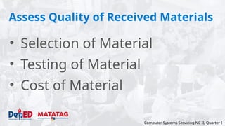 Assess Quality of Received Materials
• Selection of Material
• Testing of Material
• Cost of Material
Computer Systems Servicing NC II, Quarter I
 