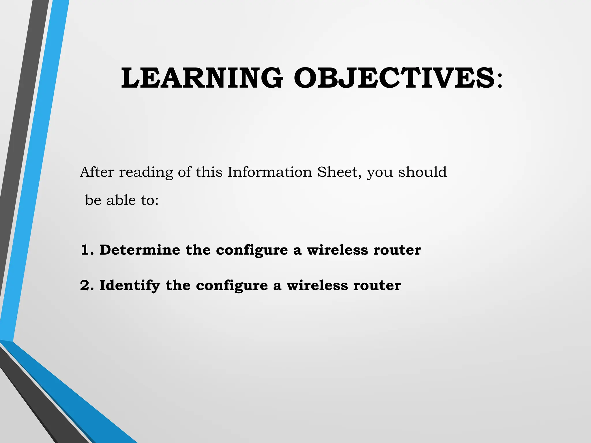 LEARNING OBJECTIVES:
After reading of this Information Sheet, you should
be able to:
1. Determine the configure a wireless router
2. Identify the configure a wireless router
 