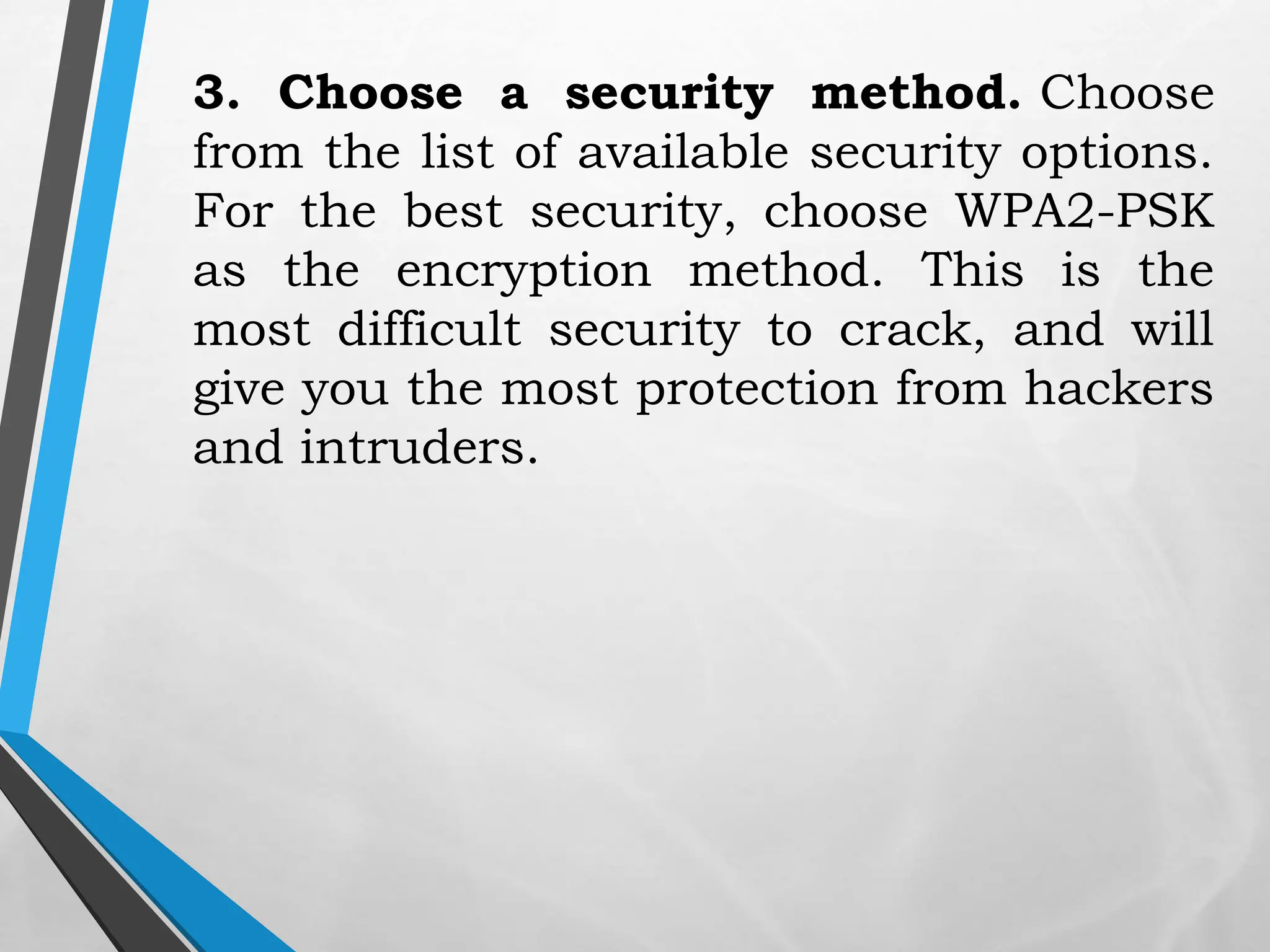 3. Choose a security method. Choose
from the list of available security options.
For the best security, choose WPA2-PSK
as the encryption method. This is the
most difficult security to crack, and will
give you the most protection from hackers
and intruders.
 