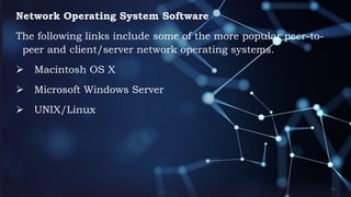Network Operating System Software
The following links include some of the more popular peer-to-
peer and client/server network operating systems.
 Macintosh OS X
 Microsoft Windows Server
 UNIX/Linux
 