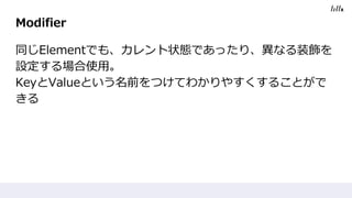 Modifier
同じElementでも、カレント状態であったり、異なる装飾を
設定する場合使用。
KeyとValueという名前をつけてわかりやすくすることがで
きる
 