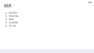 目次
1. OOCSS
2. SMACSS
3. BEM
4. FLOCSS
5. まとめ
 