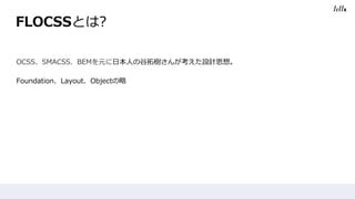 FLOCSSとは?
OCSS、SMACSS、BEMを元に日本人の谷拓樹さんが考えた設計思想。
Foundation、Layout、Objectの略
 