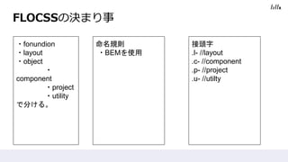 FLOCSSの決まり事
・fonundion
・layout
・object
・
component
・project
・utility
で分ける。
命名規則
・BEMを使用
接頭字
.l- //layout
.c- //component
.p- //project
.u- //utilty
 