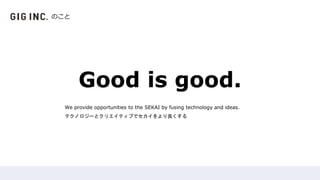 Good is good.
We provide opportunities to the SEKAI by fusing technology and ideas.
テクノロジーとクリエイティブでセカイをより良くする
のこと
 