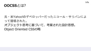 OOCSSとは?
元・米Yahoo!のデペロッパーだったニコール・サリバンによ
って提唱された。
オブジェクト思考に基づいて、考案された設計思想。
Object Oriented CSSの略
 
