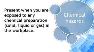 Chemical
hazards
Present when you are
exposed to any
chemical preparation
(solid, liquid or gas) in
the workplace.
 
