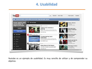 4. Usabilidad <ul><li>Youtube es un ejemplo de usabilidad. Es muy sencillo de utilizar y de comprender su objetivo. </li><...
