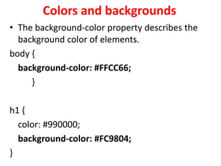 Colors and backgrounds
• The background-color property describes the
background color of elements.
body {
background-color: #FFCC66;
}
h1 {
color: #990000;
background-color: #FC9804;
}
 
