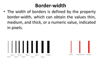 Border-width
• The width of borders is defined by the property
border-width, which can obtain the values thin,
medium, and thick, or a numeric value, indicated
in pixels.
 