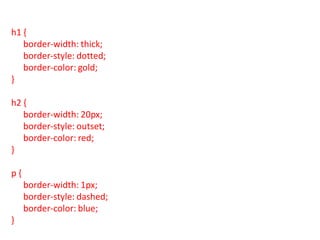 h1 {
border-width: thick;
border-style: dotted;
border-color: gold;
}
h2 {
border-width: 20px;
border-style: outset;
border-color: red;
}
p {
border-width: 1px;
border-style: dashed;
border-color: blue;
}
 