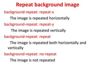 Repeat background image
background-repeat: repeat-x
The image is repeated horizontally
background-repeat: repeat-y
The image is repeated vertically
background-repeat: repeat
The image is repeated both horizontally and
vertically
background-repeat: no-repeat
The image is not repeated
 