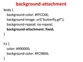 background-attachment
body {
background-color: #FFCC66;
background-image: url("butterfly.gif");
background-repeat: no-repeat;
background-attachment: fixed;
}
h1 {
color: #990000;
background-color: #FC9804;
}
 