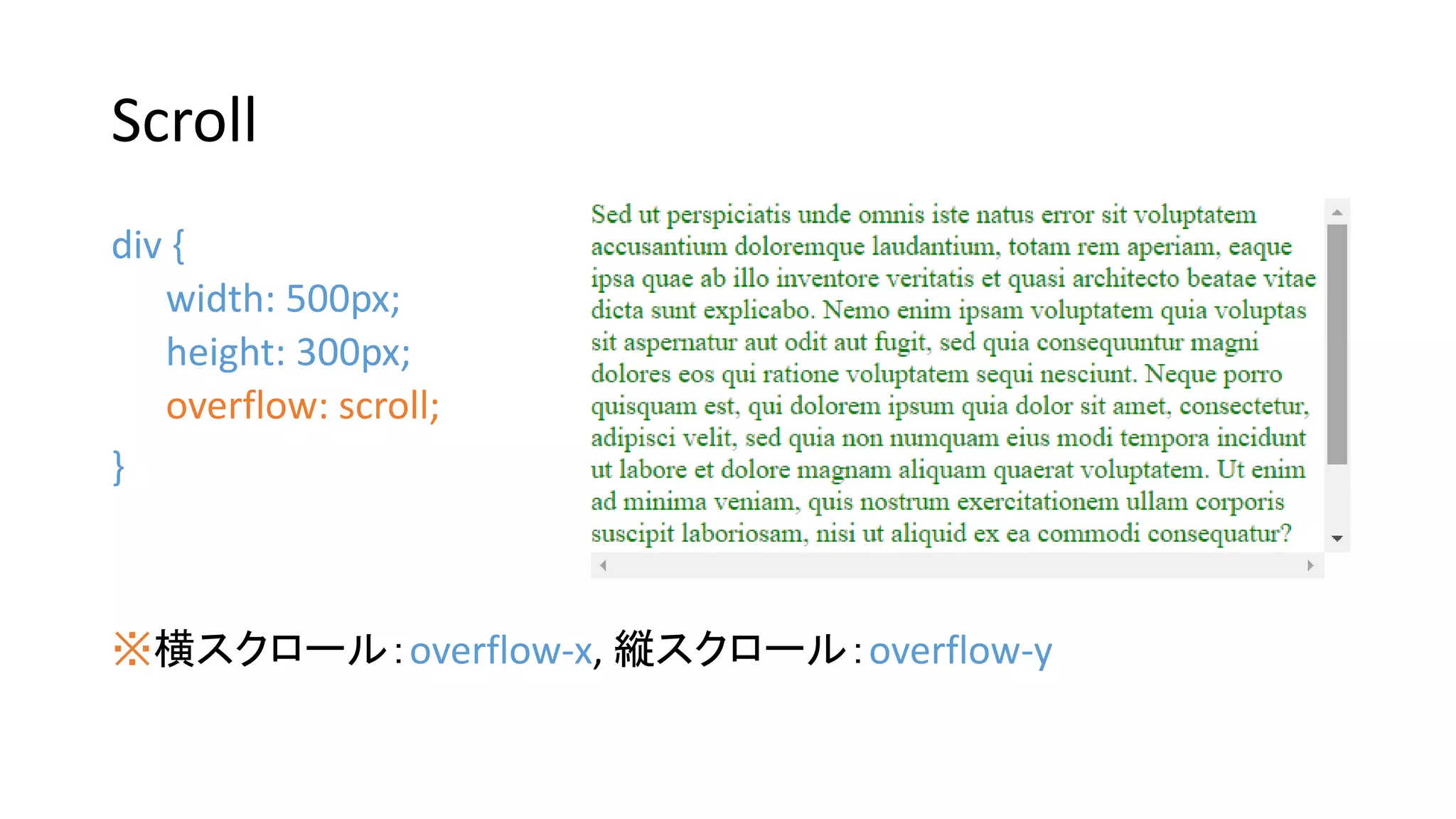 Scroll
div {
width: 500px;
height: 300px;
overflow: scroll;
}
※横スクロール：overflow-x, 縦スクロール：overflow-y
 