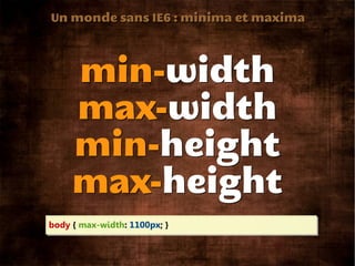 Un monde sans IE6 : minima et maxima




     min-width
     max-width
     min-height
     max-height
body { max-width: 1100px; }
 