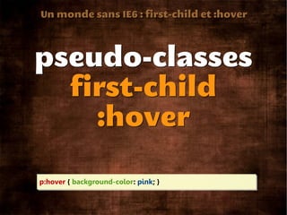 Un monde sans IE6 : first-child et :hover




pseudo-classes
  first-child
    :hover

p:hover { background-color: pink; }
 