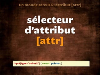 Un monde sans IE6 : attribut [attr]




         sélecteur
         d’attribut
           [attr]

input[type="submit"] { cursor: pointer; }
 