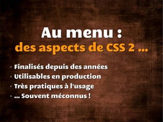 Au menu :
des aspects de CSS 2 ...
Finalisés depuis des années
Utilisables en production
Très pratiques à l'usage
… Souvent méconnus !
 